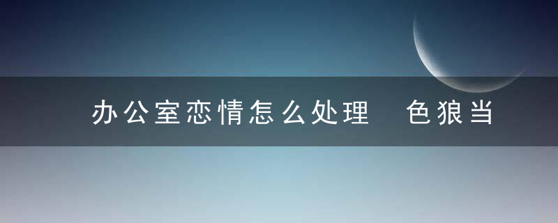 办公室恋情怎么处理 色狼当道提防4种极品上司